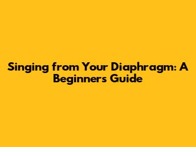 Singing from Your Diaphragm: A Beginner's Guide