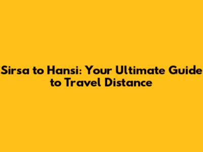 Sirsa to Hansi: Your Ultimate Guide to Travel Distance