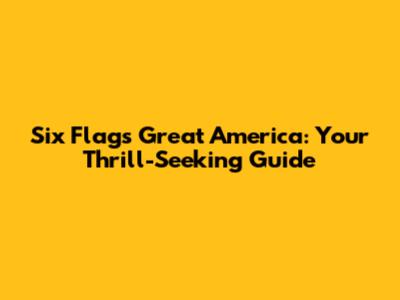 Six Flags Great America: Your Thrill-Seeking Guide