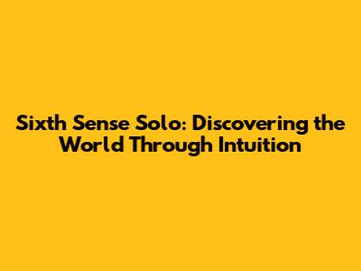 Sixth Sense Solo: Discovering the World Through Intuition