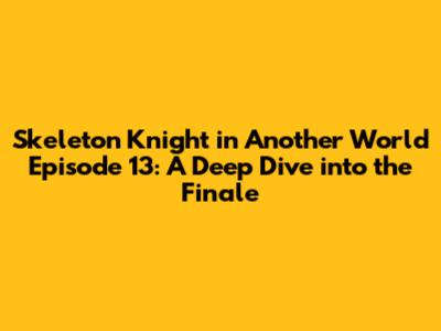 Skeleton Knight in Another World Episode 13: A Deep Dive into the Finale