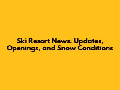 Ski Resort News: Updates, Openings, and Snow Conditions