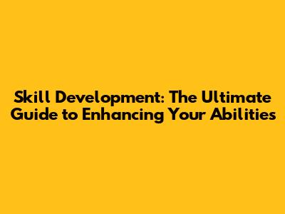 Skill Development: The Ultimate Guide to Enhancing Your Abilities