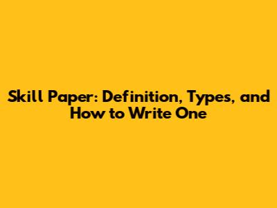 Skill Paper: Definition, Types, and How to Write One