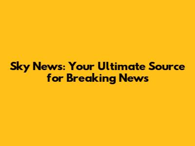 Sky News: Your Ultimate Source for Breaking News