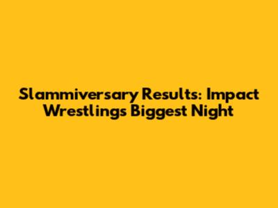 Slammiversary Results: Impact Wrestling's Biggest Night