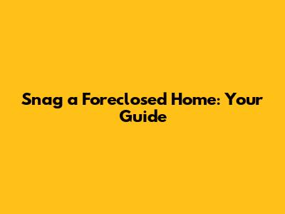 Snag a Foreclosed Home: Your Guide