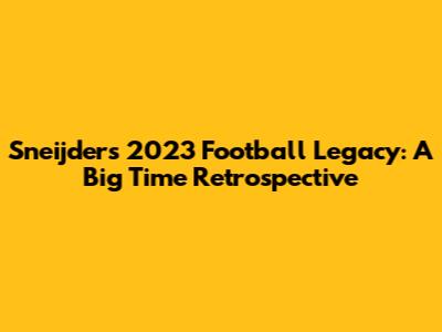 Sneijder's 2023 Football Legacy: A Big Time Retrospective