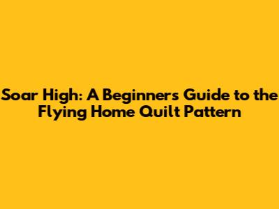 Soar High: A Beginner's Guide to the Flying Home Quilt Pattern