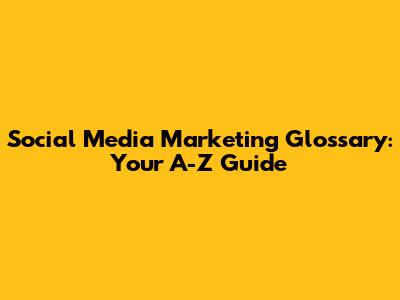 Social Media Marketing Glossary: Your A-Z Guide