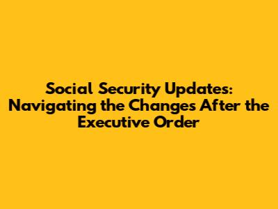 Social Security Updates: Navigating the Changes After the Executive Order