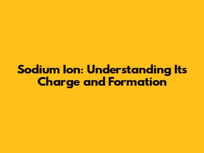 Sodium Ion: Understanding Its Charge and Formation