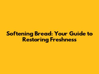 Softening Bread: Your Guide to Restoring Freshness
