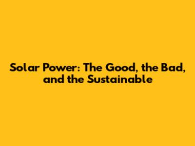 Solar Power: The Good, the Bad, and the Sustainable