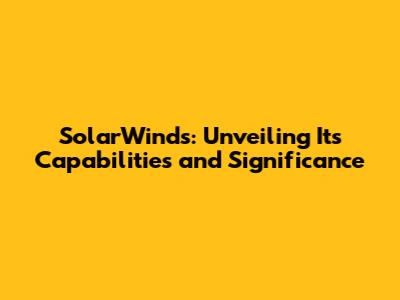 SolarWinds: Unveiling Its Capabilities and Significance
