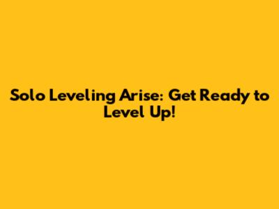 Solo Leveling Arise: Get Ready to Level Up!