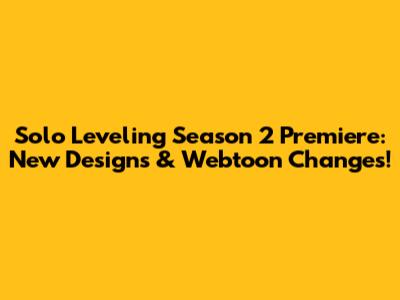 Solo Leveling Season 2 Premiere: New Designs & Webtoon Changes!