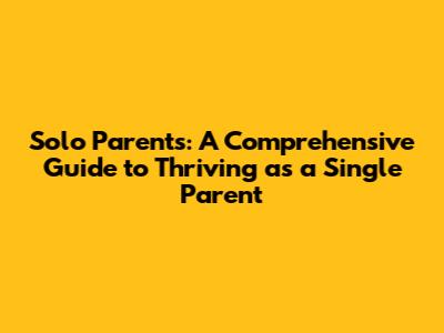 Solo Parents: A Comprehensive Guide to Thriving as a Single Parent