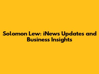 Solomon Lew: iNews Updates and Business Insights