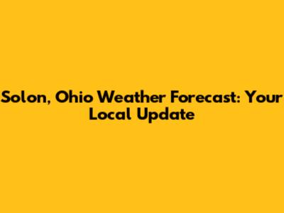 Solon, Ohio Weather Forecast: Your Local Update