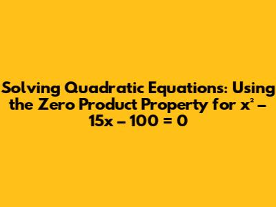 Solving Quadratic Equations: Using the Zero Product Property for x² – 15x – 100 = 0