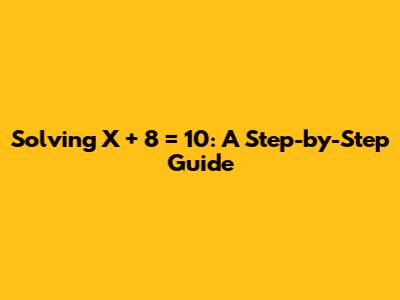 Solving X + 8 = 10: A Step-by-Step Guide