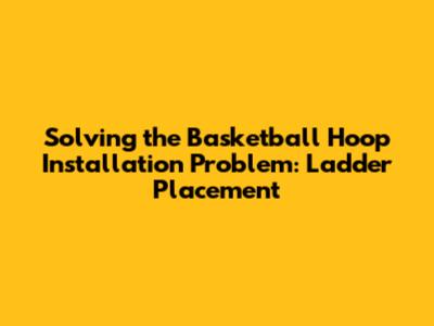 Solving the Basketball Hoop Installation Problem: Ladder Placement