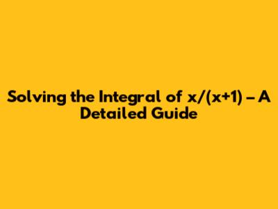 Solving the Integral of x/(x+1) – A Detailed Guide