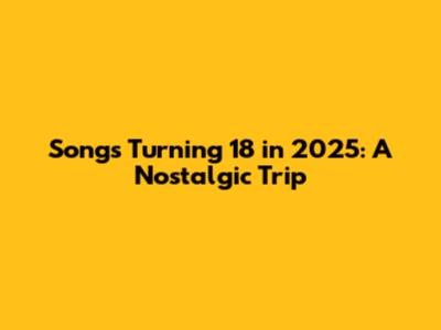 Songs Turning 18 in 2025: A Nostalgic Trip