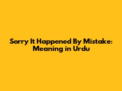Sorry It Happened By Mistake: Meaning in Urdu