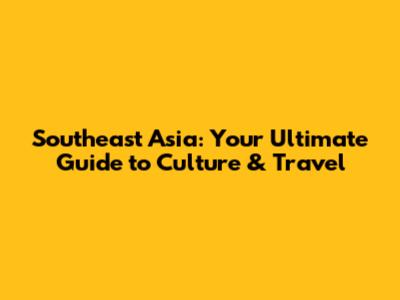 Southeast Asia: Your Ultimate Guide to Culture & Travel