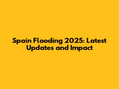 Spain Flooding 2025: Latest Updates and Impact