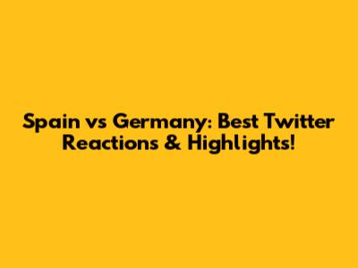 Spain vs Germany: Best Twitter Reactions & Highlights!