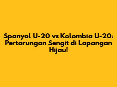 Spanyol U-20 vs Kolombia U-20: Pertarungan Sengit di Lapangan Hijau!