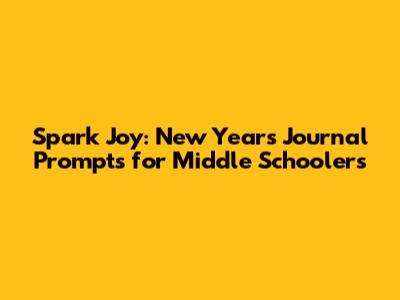 Spark Joy: New Year's Journal Prompts for Middle Schoolers