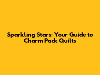 Sparkling Stars: Your Guide to Charm Pack Quilts