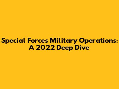 Special Forces Military Operations: A 2022 Deep Dive