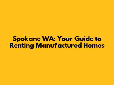 Spokane WA: Your Guide to Renting Manufactured Homes
