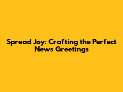 Spread Joy: Crafting the Perfect News Greetings