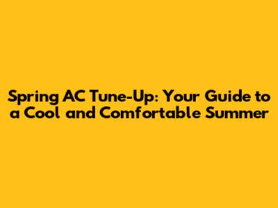 Spring AC Tune-Up: Your Guide to a Cool and Comfortable Summer