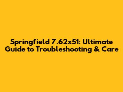 Springfield 7.62x51: Ultimate Guide to Troubleshooting & Care