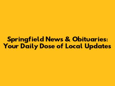 Springfield News & Obituaries: Your Daily Dose of Local Updates