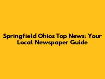 Springfield Ohio's Top News: Your Local Newspaper Guide