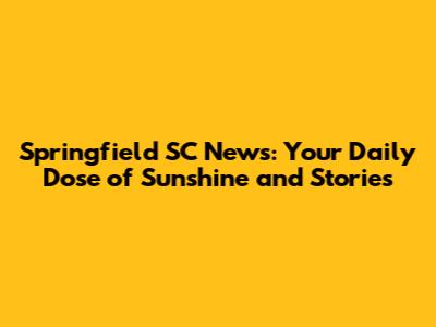 Springfield SC News: Your Daily Dose of Sunshine and Stories