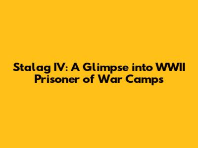 Stalag IV: A Glimpse into WWII Prisoner of War Camps
