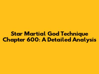 Star Martial God Technique Chapter 600: A Detailed Analysis