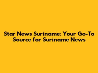 Star News Suriname: Your Go-To Source for Suriname News