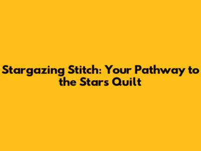 Stargazing Stitch: Your Pathway to the Stars Quilt