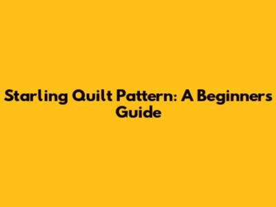 Starling Quilt Pattern: A Beginner's Guide