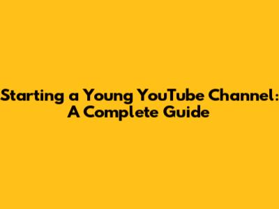Starting a Young YouTube Channel: A Complete Guide